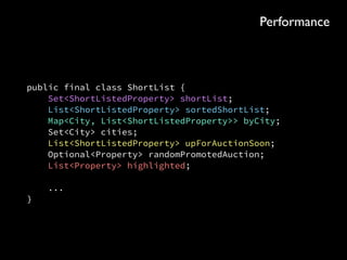 public final class ShortList { 
Set<ShortListedProperty> shortList; 
List<ShortListedProperty> sortedShortList; 
Map<City, List<ShortListedProperty>> byCity; 
Set<City> cities; 
List<ShortListedProperty> upForAuctionSoon; 
Optional<Property> randomPromotedAuction; 
List<Property> highlighted; 
 
... 
}
Efﬁciency
 