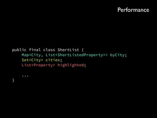 public final class ShortList { 
Set<ShortListedProperty> shortList; 
List<ShortListedProperty> sortedShortList; 
Map<City, List<ShortListedProperty>> byCity; 
Set<City> cities; 
List<ShortListedProperty> upForAuctionSoon; 
Optional<Property> randomPromotedAuction; 
List<Property> highlighted; 
 
... 
}
Efﬁciency
 
