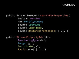 public Stream<Integer> searchForProperties( 
boolean renting, 
int monthlyBudget, 
double latitude, 
double longitude, 
double distanceFromCentre) { ... }
public Stream<PropertyId> abc( 
PurchasingType def, 
Budget ghi, 
Coordinate jkl, 
Radius mno) { ... }
Readability
 