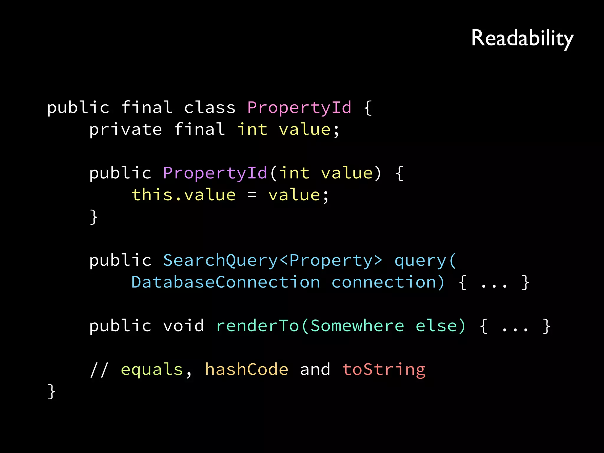 public final class PropertyId { 
private final int value; 
 
public PropertyId(int value) { 
this.value = value; 
} 
 
public SearchQuery<Property> query( 
DatabaseConnection connection) { ... } 
 
public void renderTo(Somewhere else) { ... } 
 
// equals, hashCode and toString 
}
Readability
 