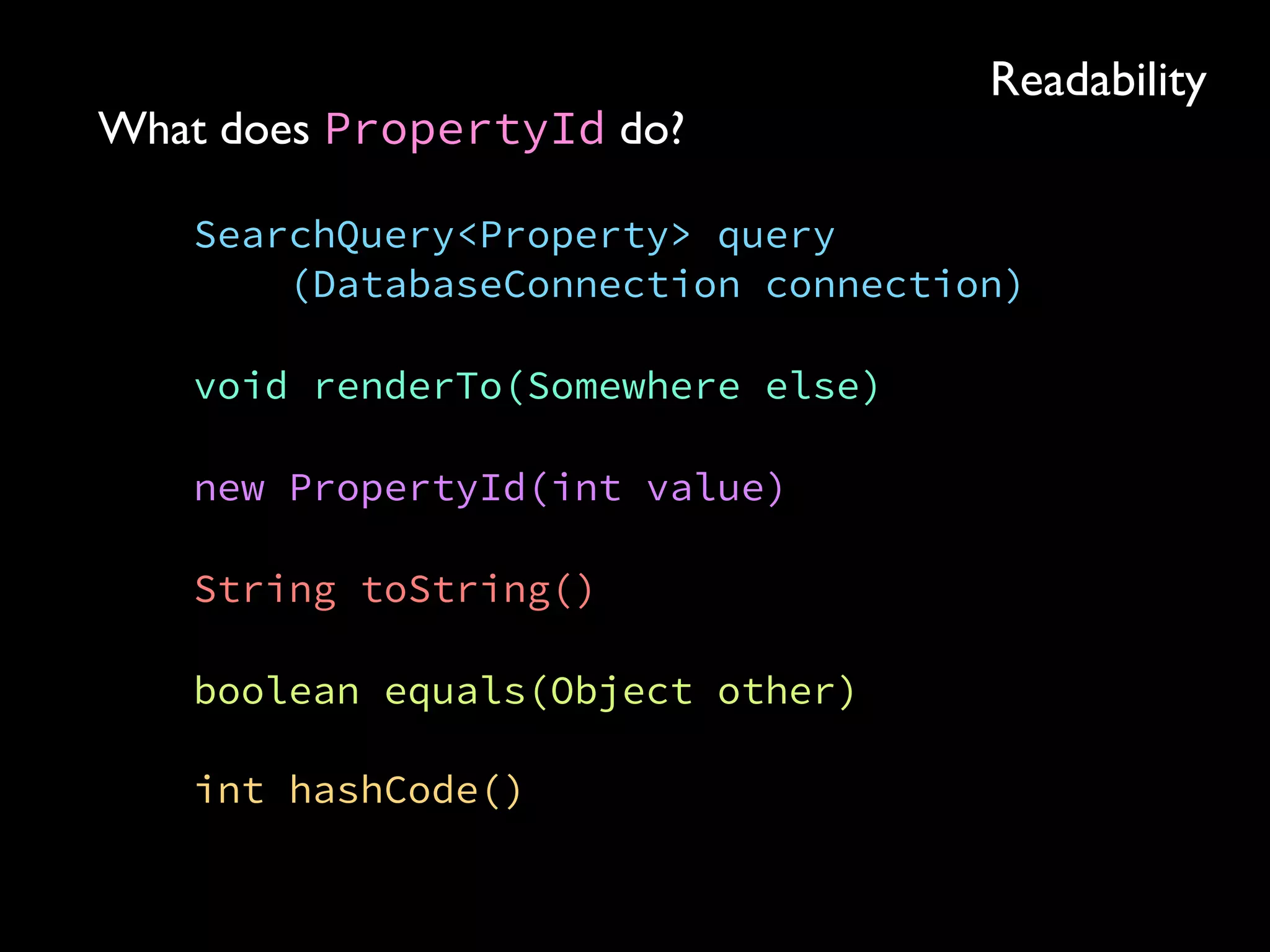 Readability
What does PropertyId do?
SearchQuery<Property> query 
(DatabaseConnection connection)
void renderTo(Somewhere else)
new PropertyId(int value)
String toString()
boolean equals(Object other) 
 
int hashCode()
 