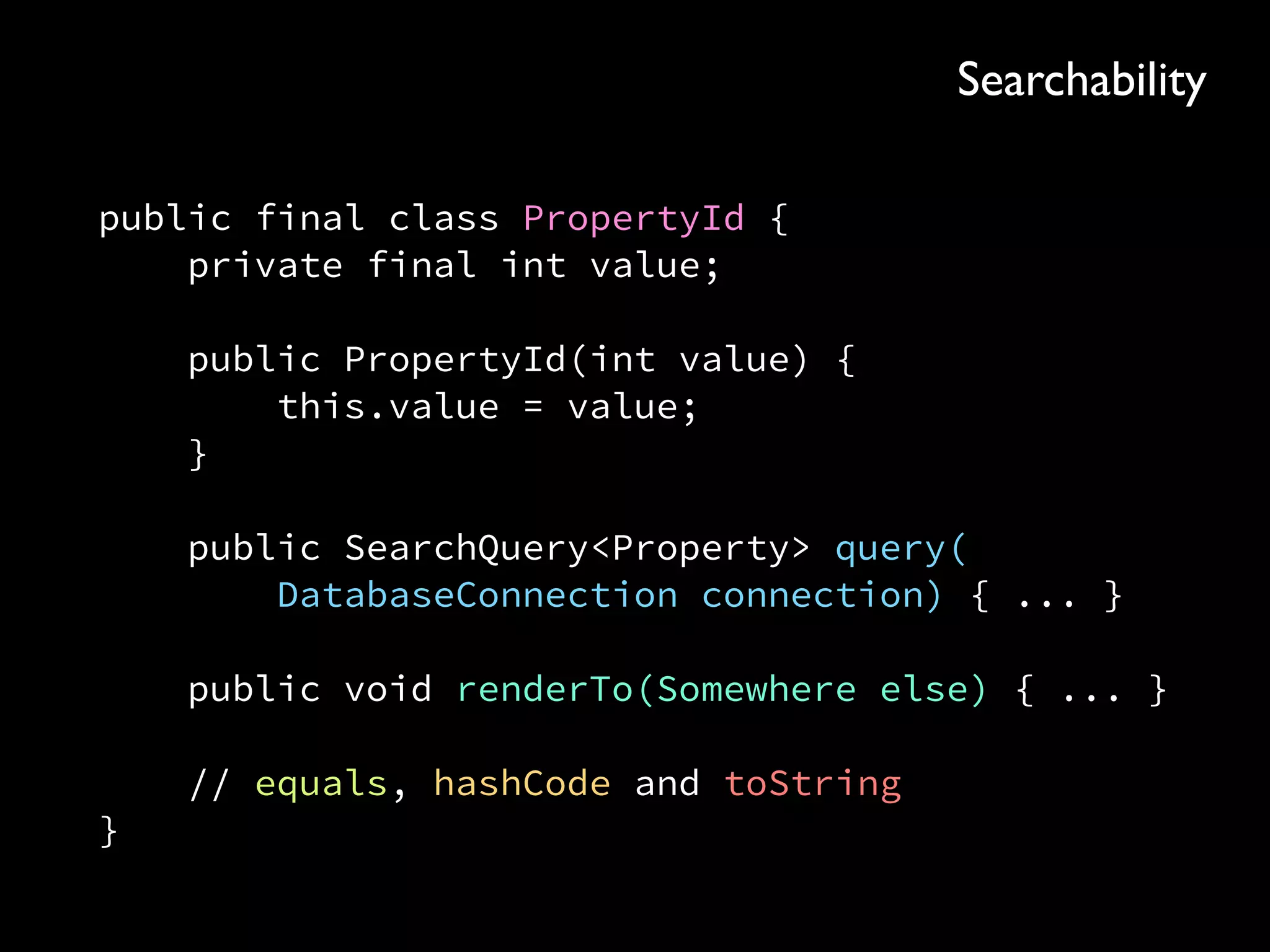 public final class PropertyId { 
private final int value; 
 
public PropertyId(int value) { 
this.value = value; 
} 
 
public SearchQuery<Property> query( 
DatabaseConnection connection) { ... } 
 
public void renderTo(Somewhere else) { ... } 
 
// equals, hashCode and toString 
}
Searchability
 