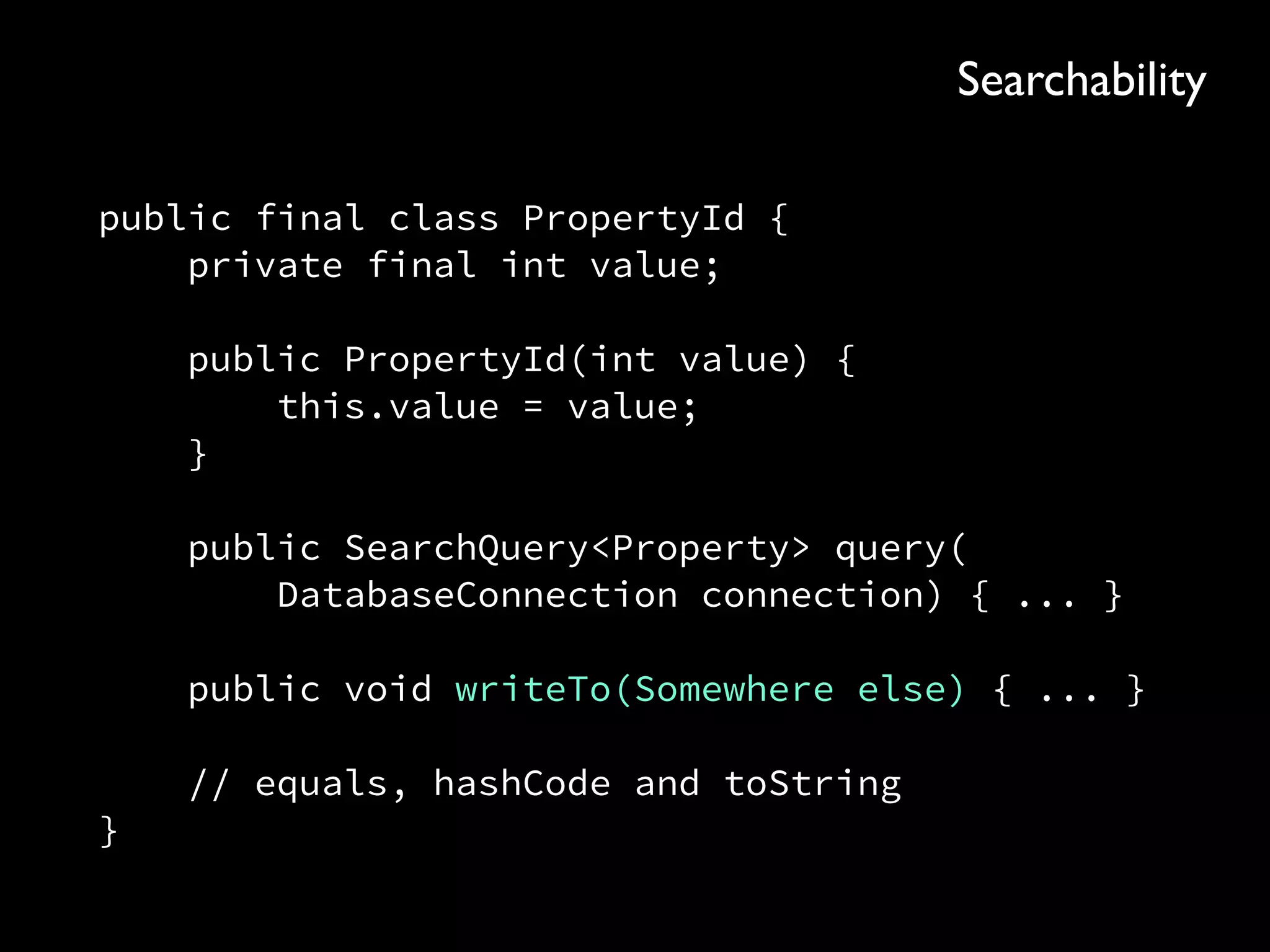 public final class PropertyId { 
private final int value; 
 
public PropertyId(int value) { 
this.value = value; 
} 
 
public SearchQuery<Property> query( 
DatabaseConnection connection) { ... } 
 
public void writeTo(Somewhere else) { ... } 
 
// equals, hashCode and toString 
}
Searchability
 