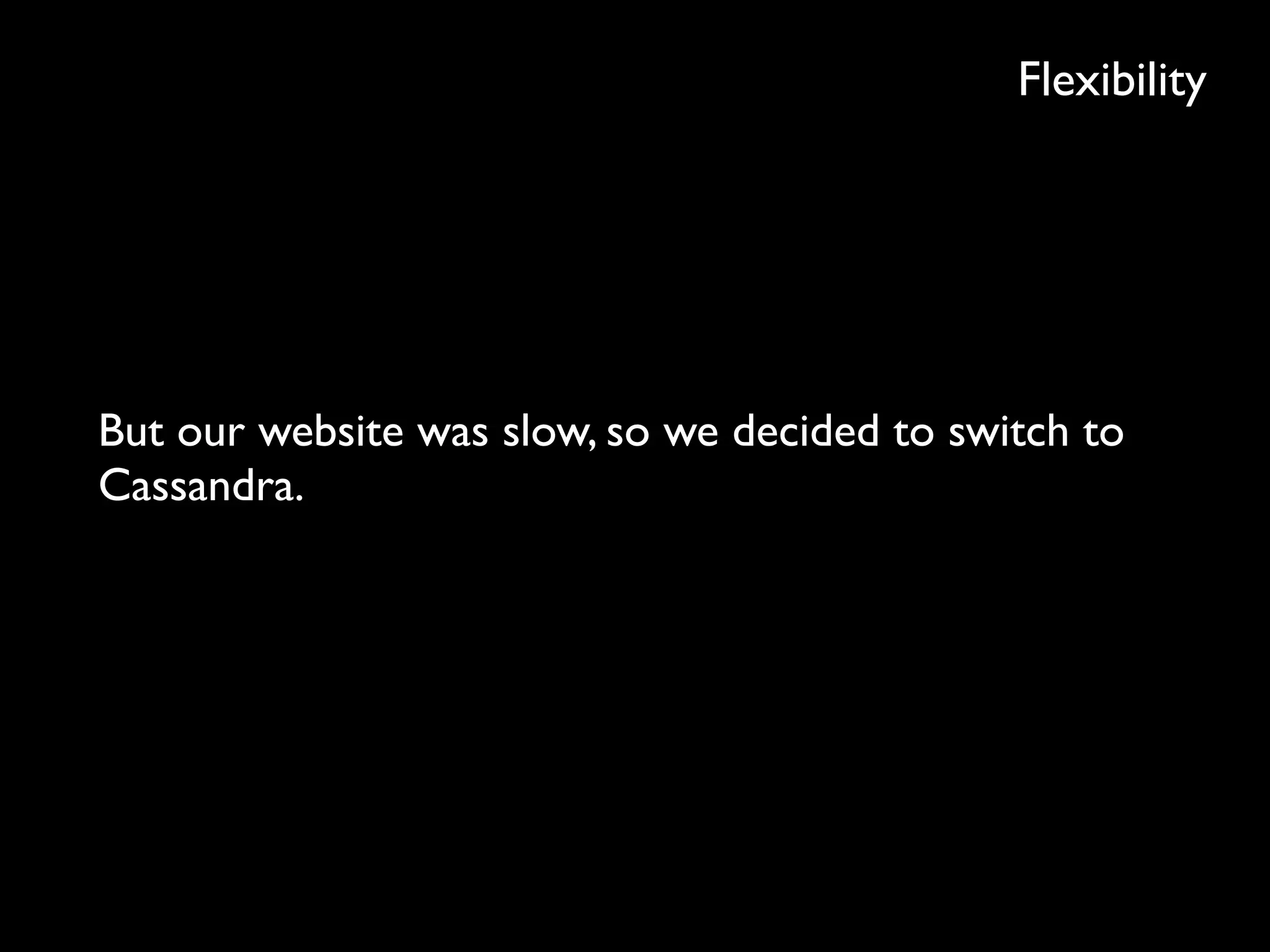 Flexibility
But our website was slow, so we decided to switch to
Cassandra.
 