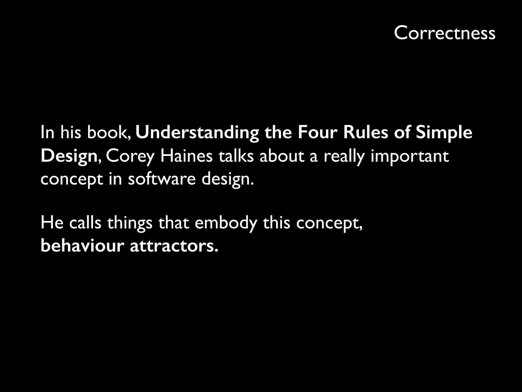 Correctness
In his book, Understanding the Four Rules of Simple
Design, Corey Haines talks about a really important
concept in software design.
He calls things that embody this concept, 
behaviour attractors.
 