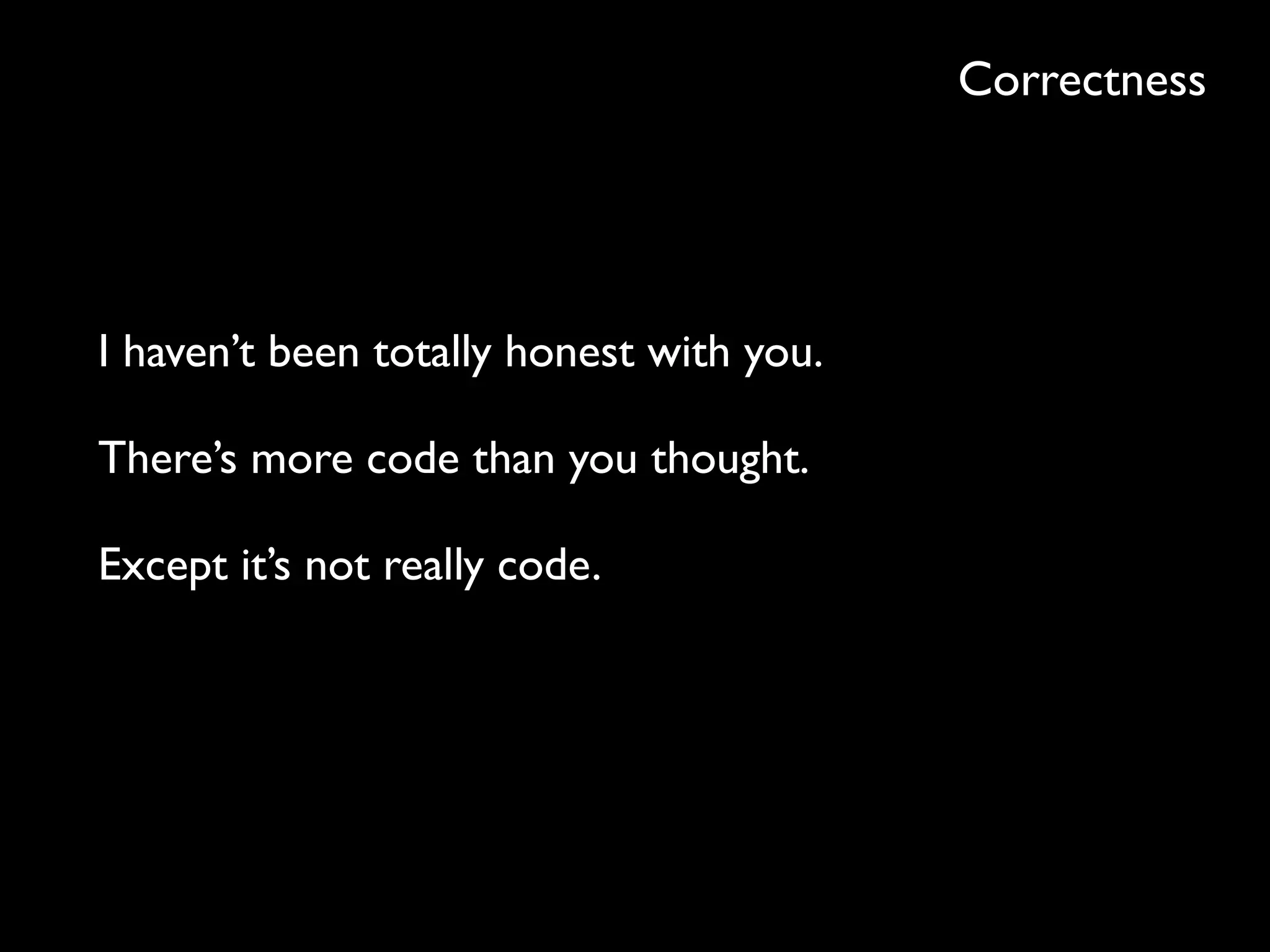 Correctness
I haven’t been totally honest with you.
There’s more code than you thought.
Except it’s not really code.
 
