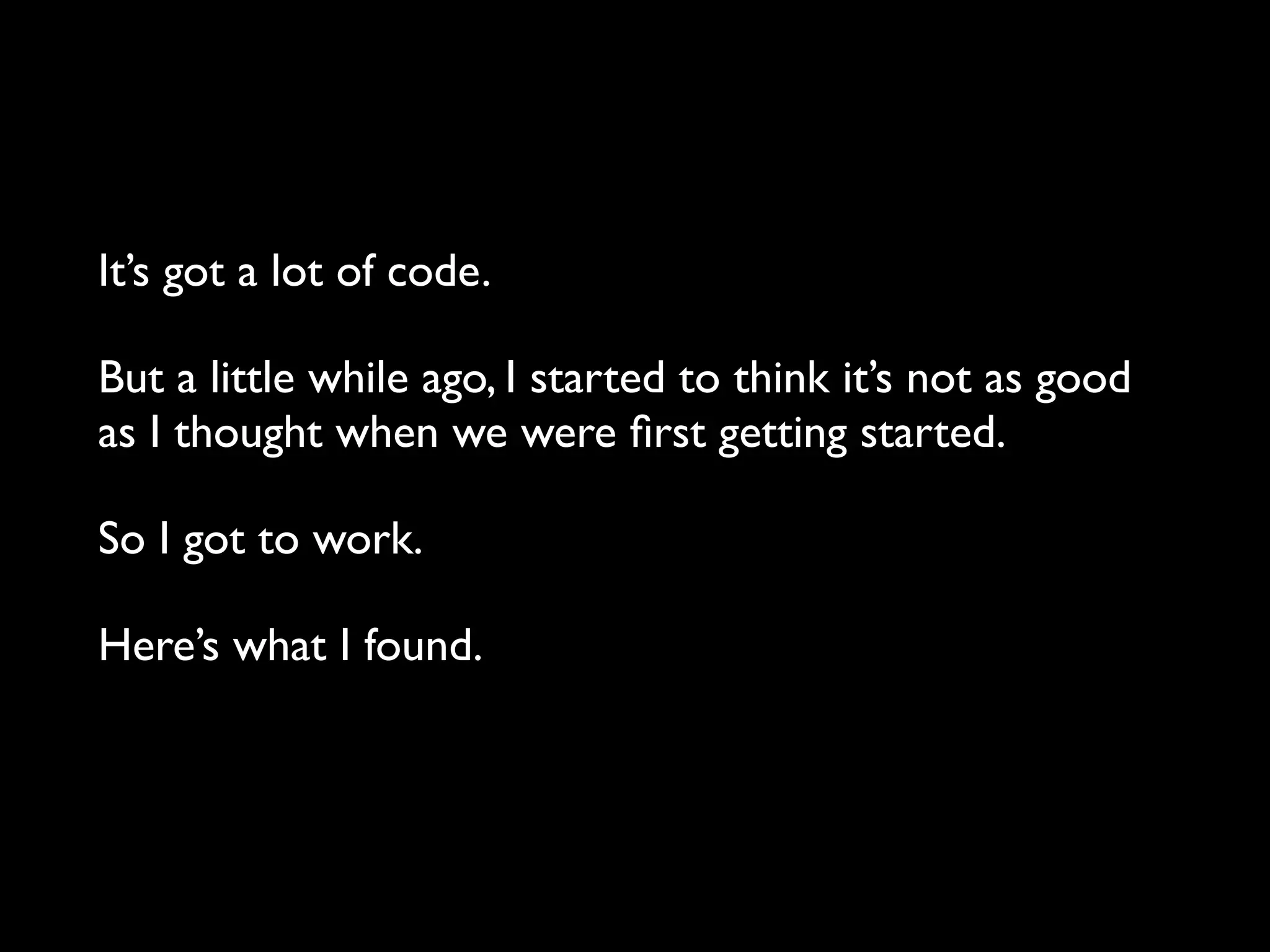 It’s got a lot of code.
But a little while ago, I started to think it’s not as good
as I thought when we were ﬁrst getting started.
So I got to work.
Here’s what I found.
 
