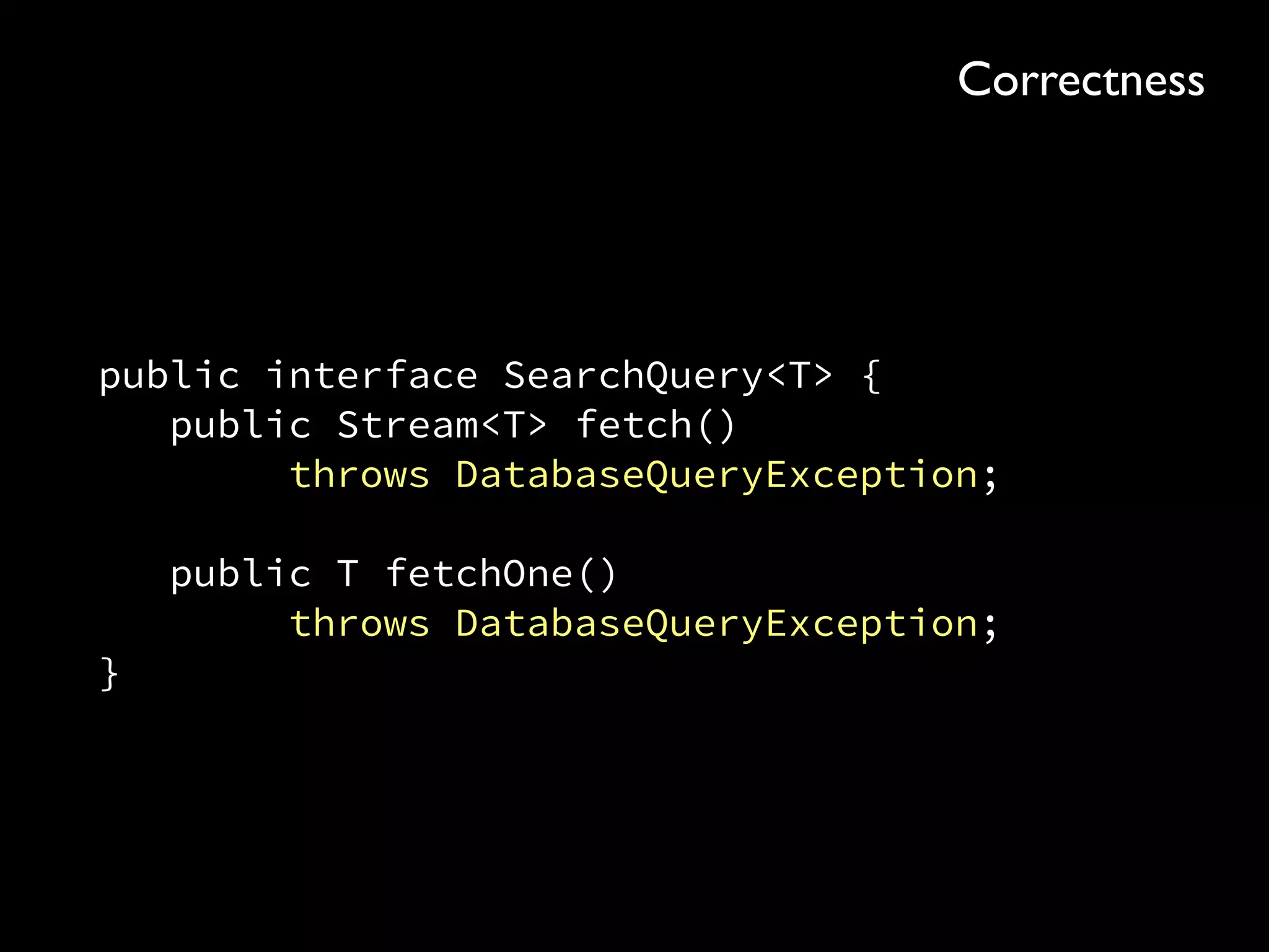 public interface SearchQuery<T> { 
public Stream<T> fetch() 
throws DatabaseQueryException; 
 
public T fetchOne() 
throws DatabaseQueryException; 
}
Correctness
 