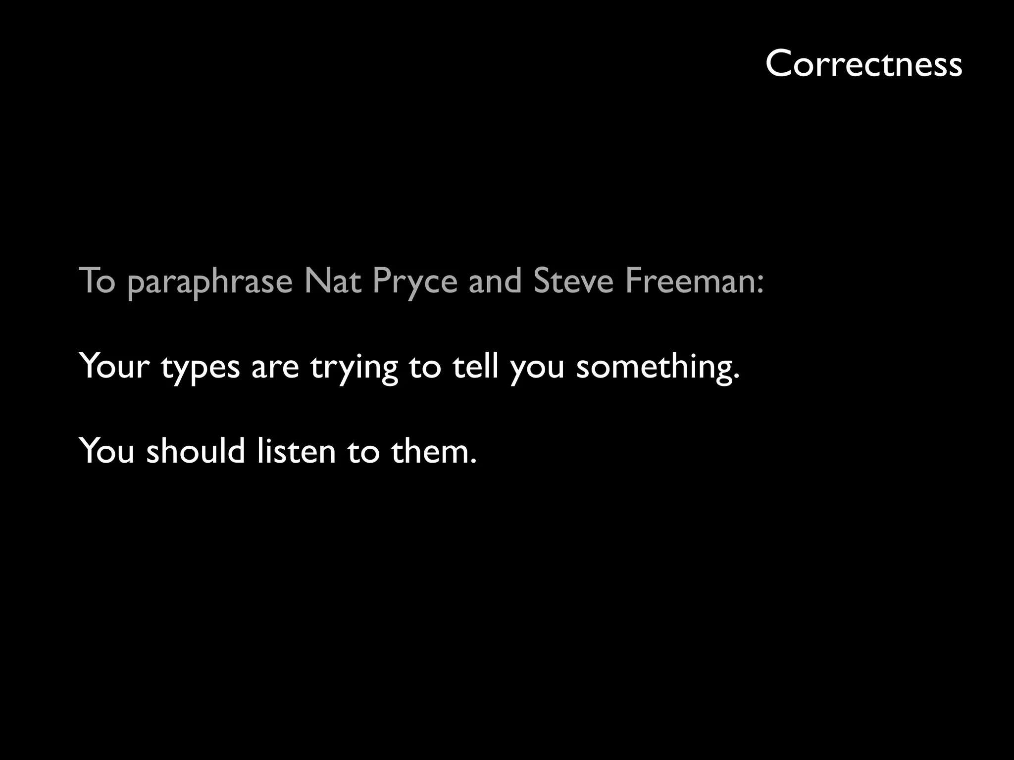 Correctness
To paraphrase Nat Pryce and Steve Freeman:
Your types are trying to tell you something.
You should listen to them.
 