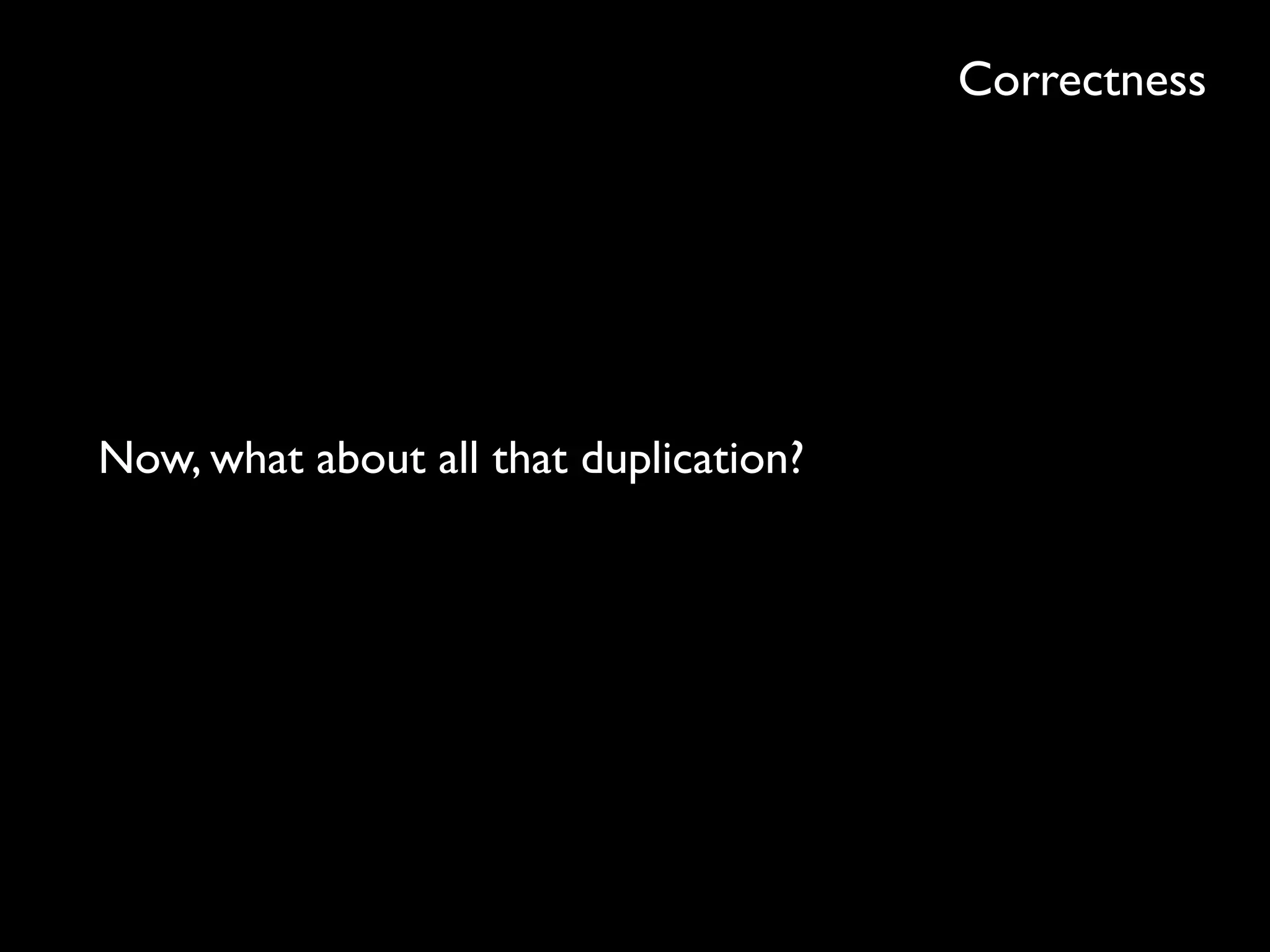 Correctness
Now, what about all that duplication?
 