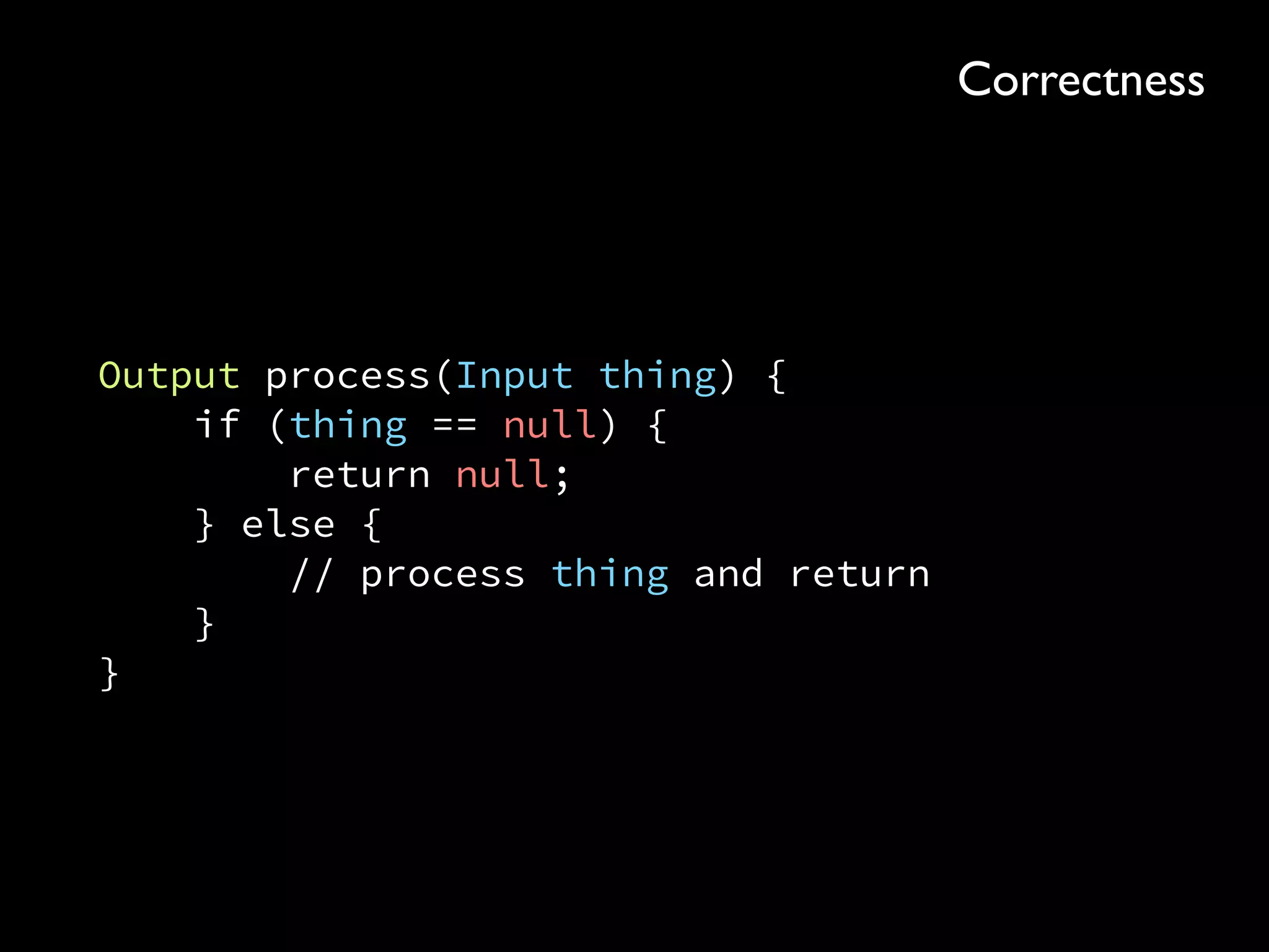 Output process(Input thing) { 
if (thing == null) { 
return null; 
} else { 
// process thing and return 
} 
}
Correctness
 