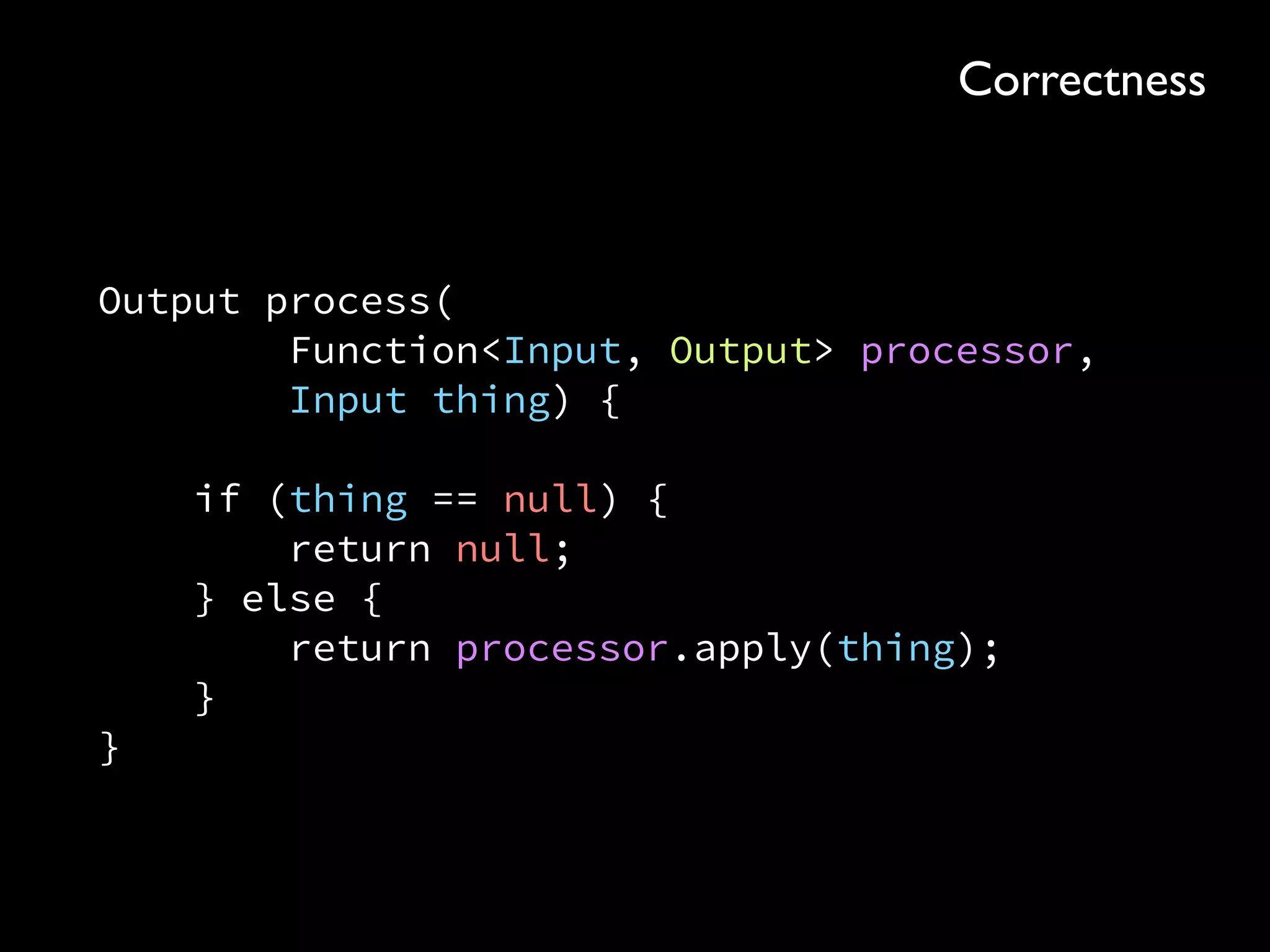 Output process( 
Function<Input, Output> processor, 
Input thing) { 
 
if (thing == null) { 
return null; 
} else { 
return processor.apply(thing); 
} 
}
Correctness
 