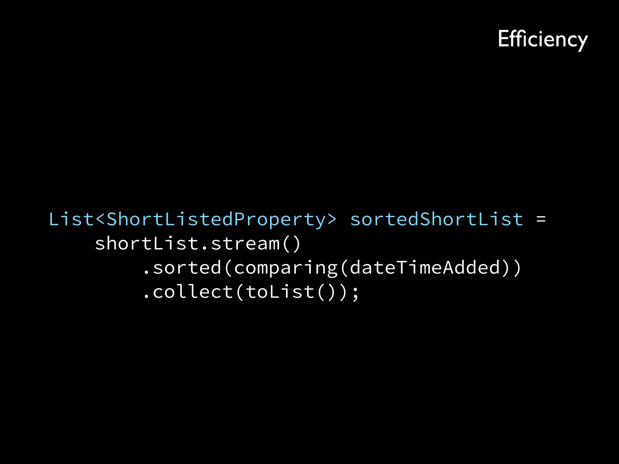 List<ShortListedProperty> sortedShortList = 
shortList.stream() 
.sorted(comparing(dateTimeAdded)) 
.collect(toList());
Efﬁciency
 