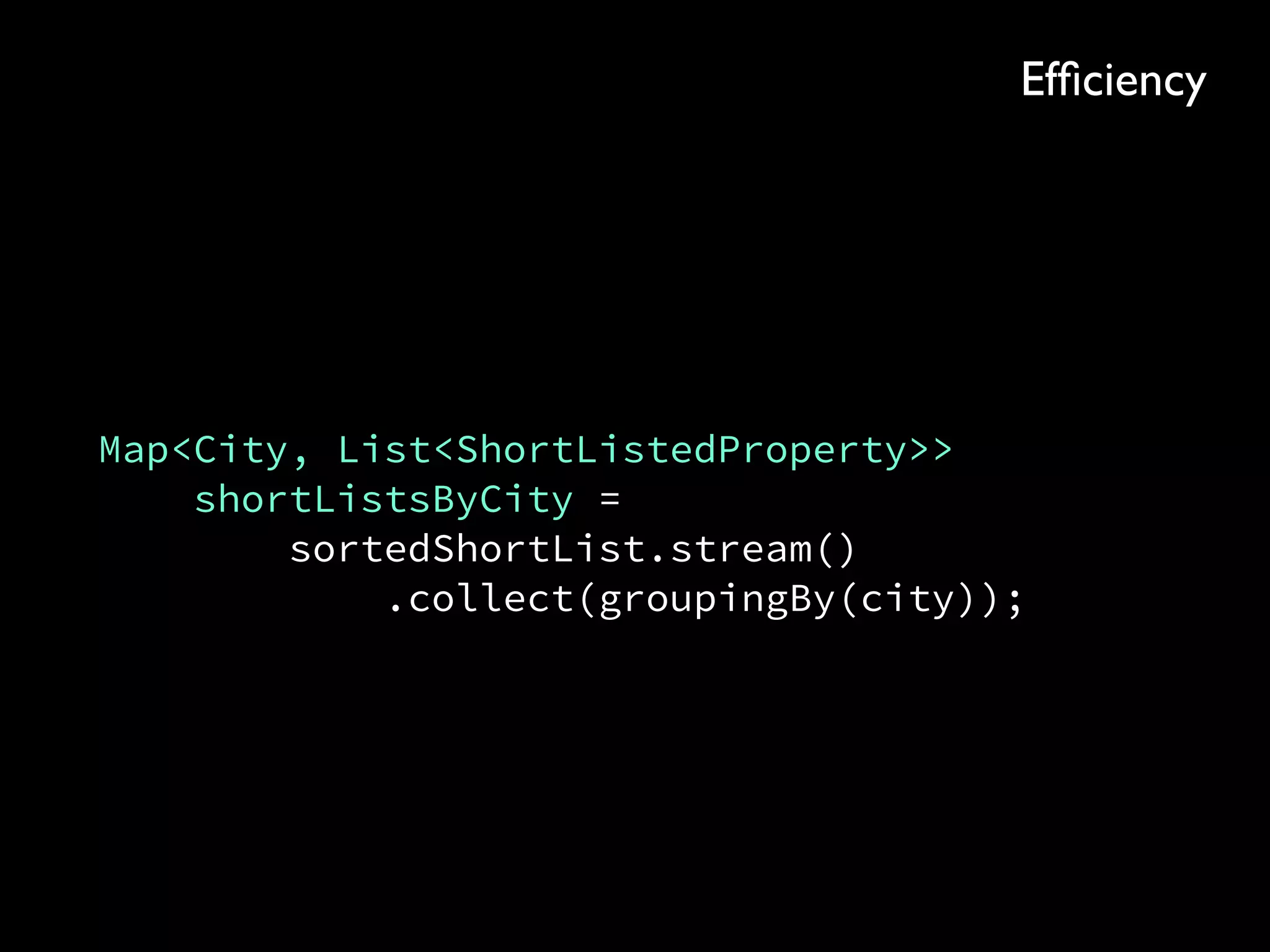 Map<City, List<ShortListedProperty>> 
shortListsByCity = 
sortedShortList.stream() 
.collect(groupingBy(city));
Efﬁciency
 