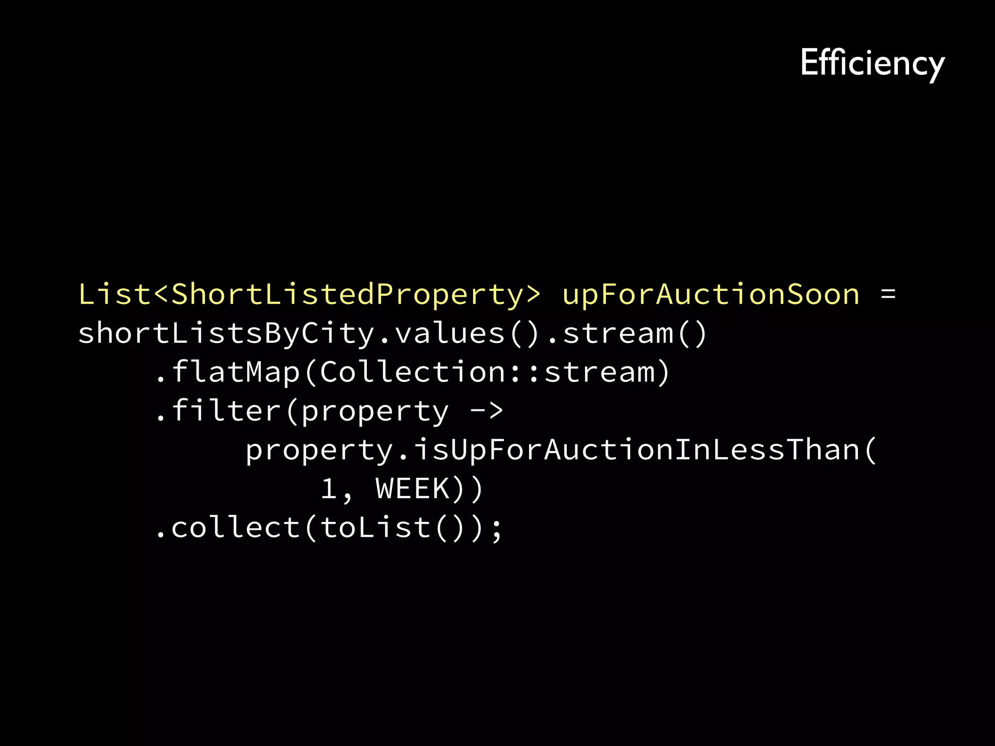 List<ShortListedProperty> upForAuctionSoon = 
shortListsByCity.values().stream() 
.flatMap(Collection::stream) 
.filter(property -> 
property.isUpForAuctionInLessThan( 
1, WEEK)) 
.collect(toList());
Efﬁciency
 