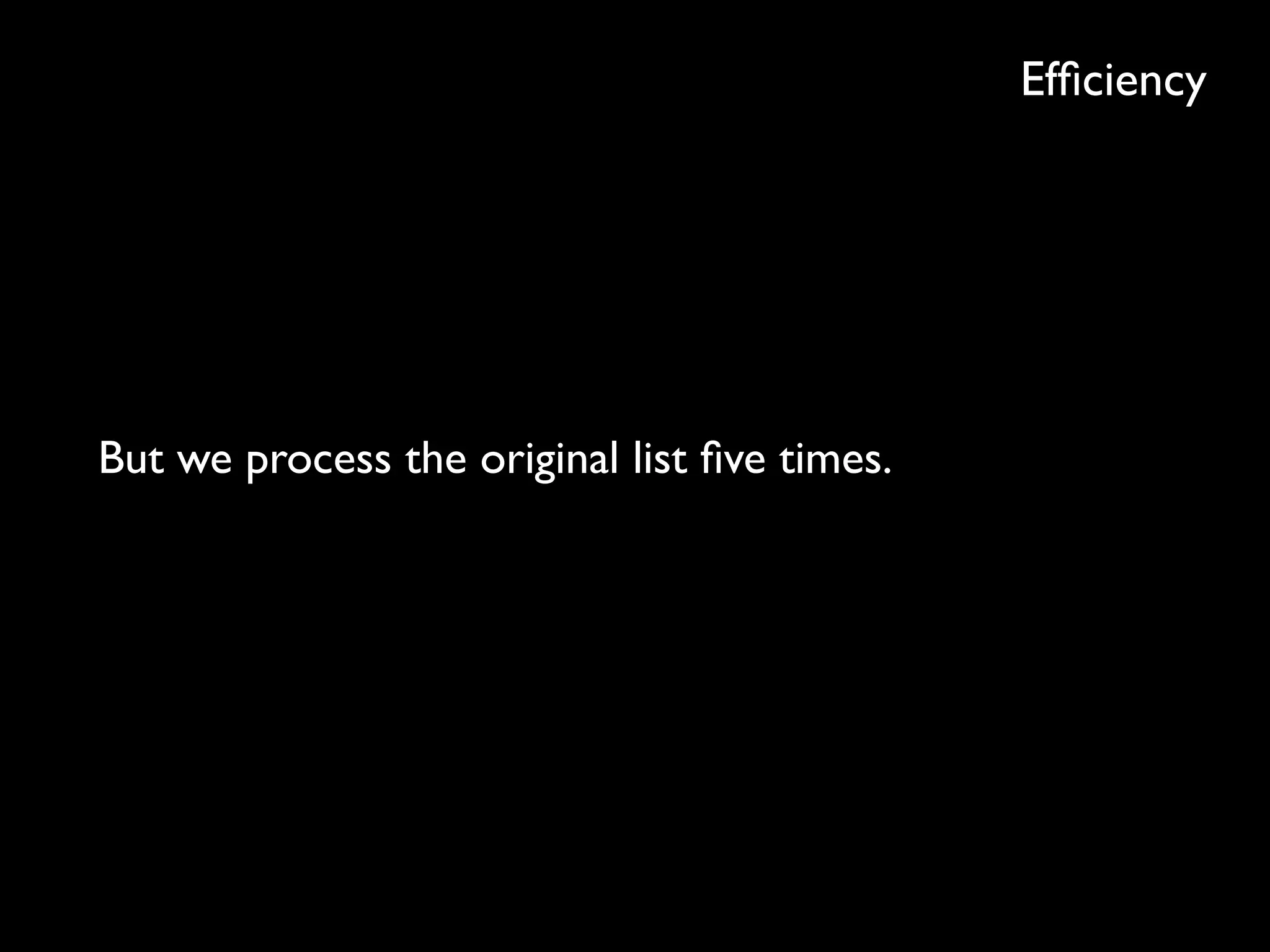 Efﬁciency
But we process the original list ﬁve times.
 