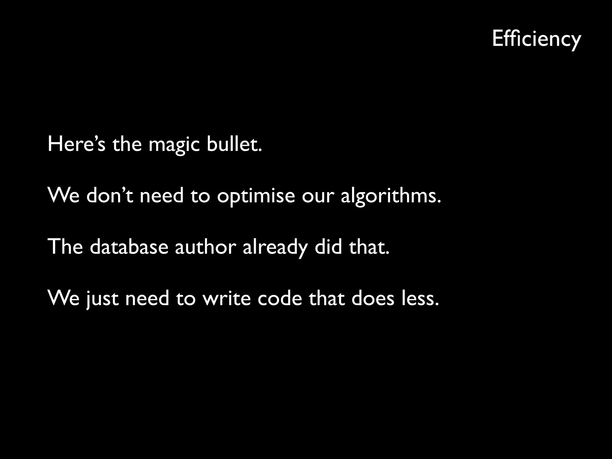 Efﬁciency
Here’s the magic bullet.
We don’t need to optimise our algorithms.
The database author already did that.
We just need to write code that does less.
 