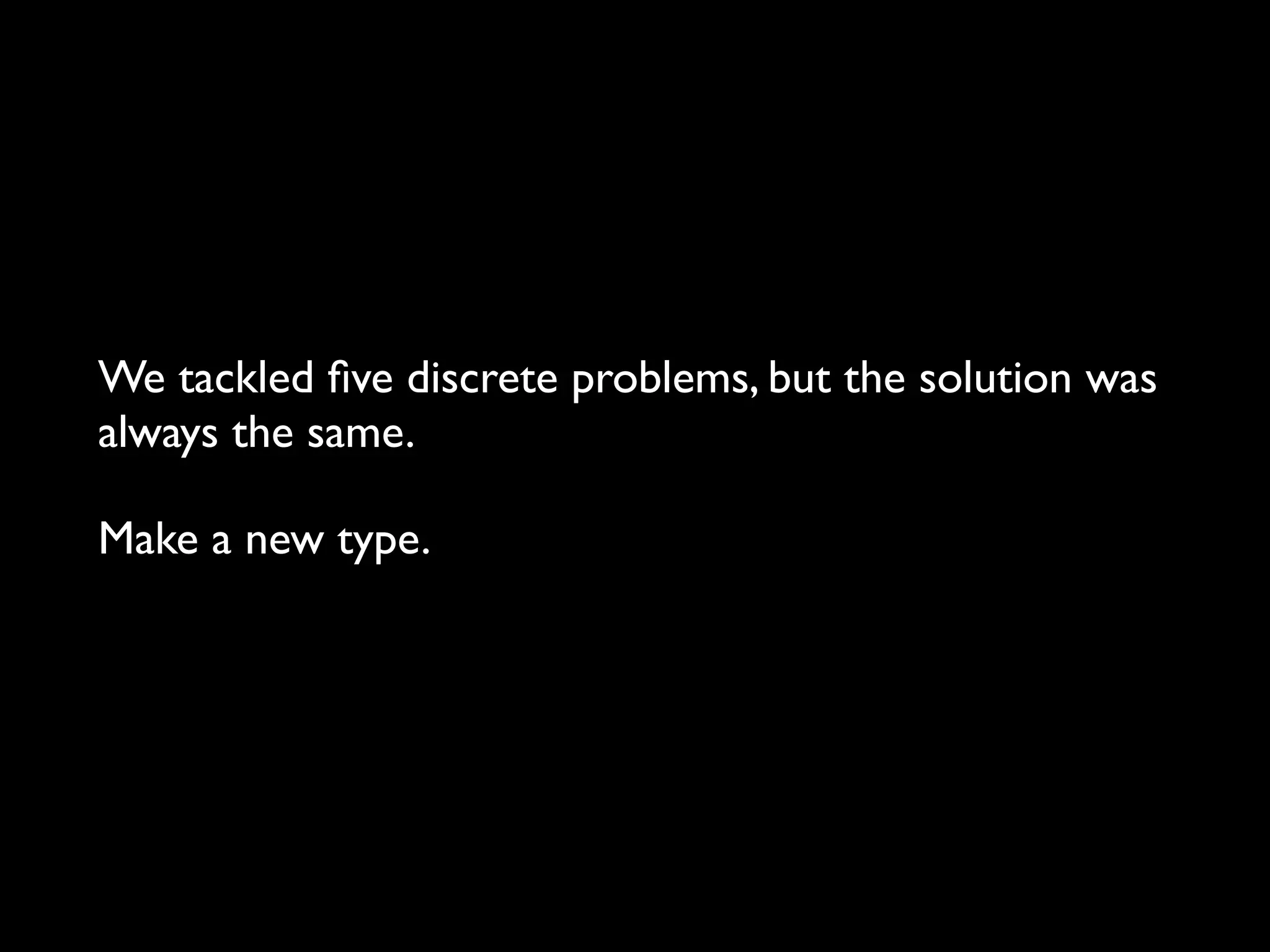 We tackled ﬁve discrete problems, but the solution was
always the same.
Make a new type.
 