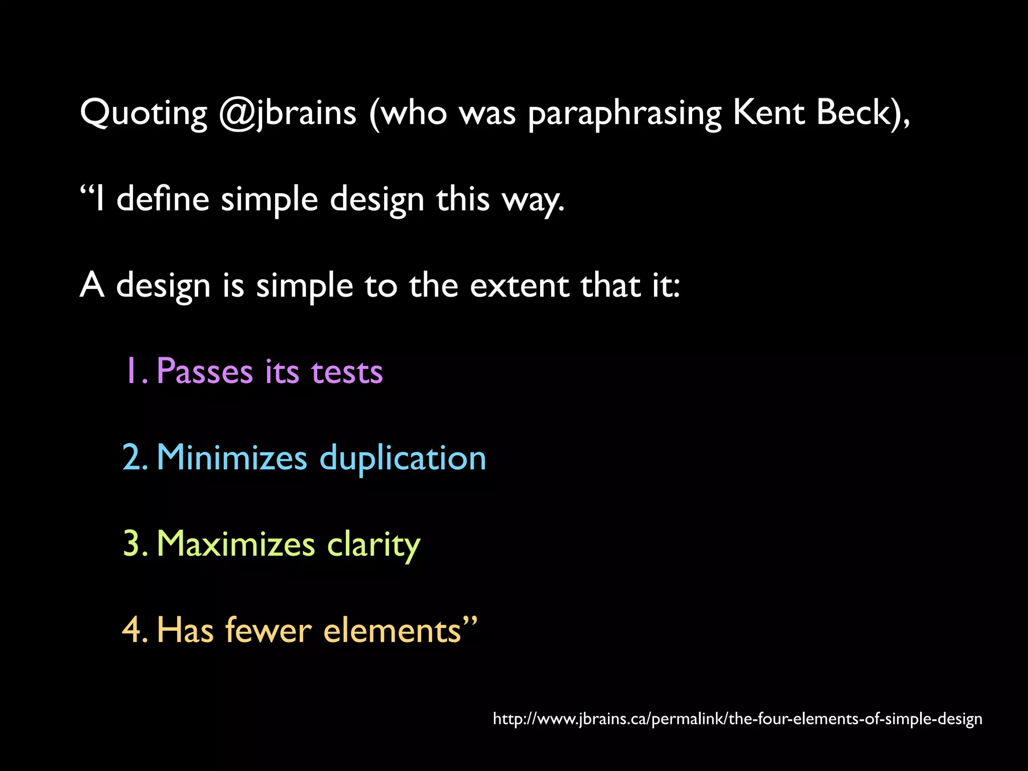Quoting @jbrains (who was paraphrasing Kent Beck),
“I deﬁne simple design this way.
A design is simple to the extent that it:
1. Passes its tests
2. Minimizes duplication
3. Maximizes clarity
4. Has fewer elements”
http://www.jbrains.ca/permalink/the-four-elements-of-simple-design
 