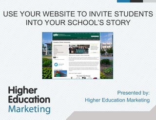 USE YOUR WEBSITE TO INVITE STUDENTS
INTO YOUR SCHOOL’S STORY
Presented by:
Higher Education Marketing
 