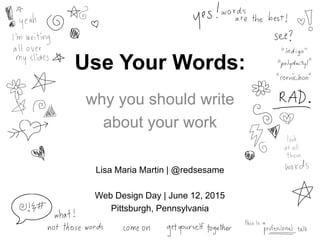 Use Your Words:
why you should write 
about your work
Lisa Maria Martin | @redsesame

Web Design Day | June 12, 2015
Pittsburgh, Pennsylvania
 