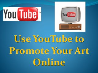 Use YouTube to 
Promote Your Art 
Online 
 