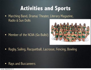 Activities and Sports
• Marching Band, Drama/ Theater, Literary Magazine,
Radio & Sun Dolls
• Member of the NCAA (Go Bulls!)
• Rugby, Sailing, Racquetball, Lacrosse, Fencing, Bowling
• Rays and Buccaneers
Sunday, September 22, 13
 