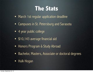 The Stats
• March 1st regular application deadline
• Campuses in St. Petersburg and Sarasota
• 4 year public college
• $10,143 average financial aid
• Honors Program & Study Abroad
• Bachelor, Masters, Associate or doctoral degrees
• Hulk Hogan
Sunday, September 22, 13
 