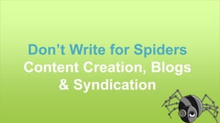 Don’t Write for Spiders 
Content Creation, Blogs 
& Syndication 
 