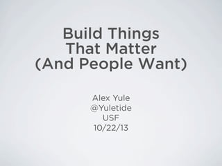 Build Things
That Matter
(And People Want)
Alex Yule
@Yuletide
USF
10/22/13

 