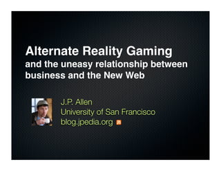 Alternate Reality Gaming
and the uneasy relationship between
business and the New Web

       J.P. Allen
       University of San Francisco
       blog.jpedia.org