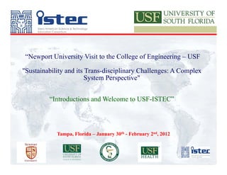 “Newport University Visit to the College of Engineering – USF

"Sustainability and its Trans-disciplinary Challenges: A Complex
                        System Perspective"


         “Introductions and Welcome to USF-ISTEC”



            Tampa, Florida – January 30th - February 2nd, 2012
 