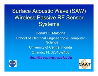 Surface Acoustic Wave (SAW)
 Wireless Passive RF Sensor
          Systems
             Donald C. Malocha
 School of Electrical Engineering & Computer
                     Science
         University of Central Florida
           Orlando, Fl. 32816-2450
         dcm@ece.engr.ucf.edu
 