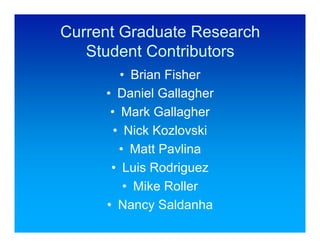 Current Graduate Research
   Student Contributors
        • Brian Fisher
     • Daniel Gallagher
      • Mark Gallagher
       • Nick Kozlovski
        • Matt Pavlina
      • Luis Rodriguez
         • Mike Roller
     • Nancy Saldanha
 
