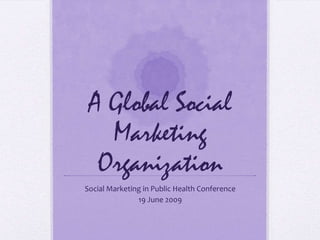 A Global Social Marketing Organization Social Marketing in Public Health Conference 19 June 2009 