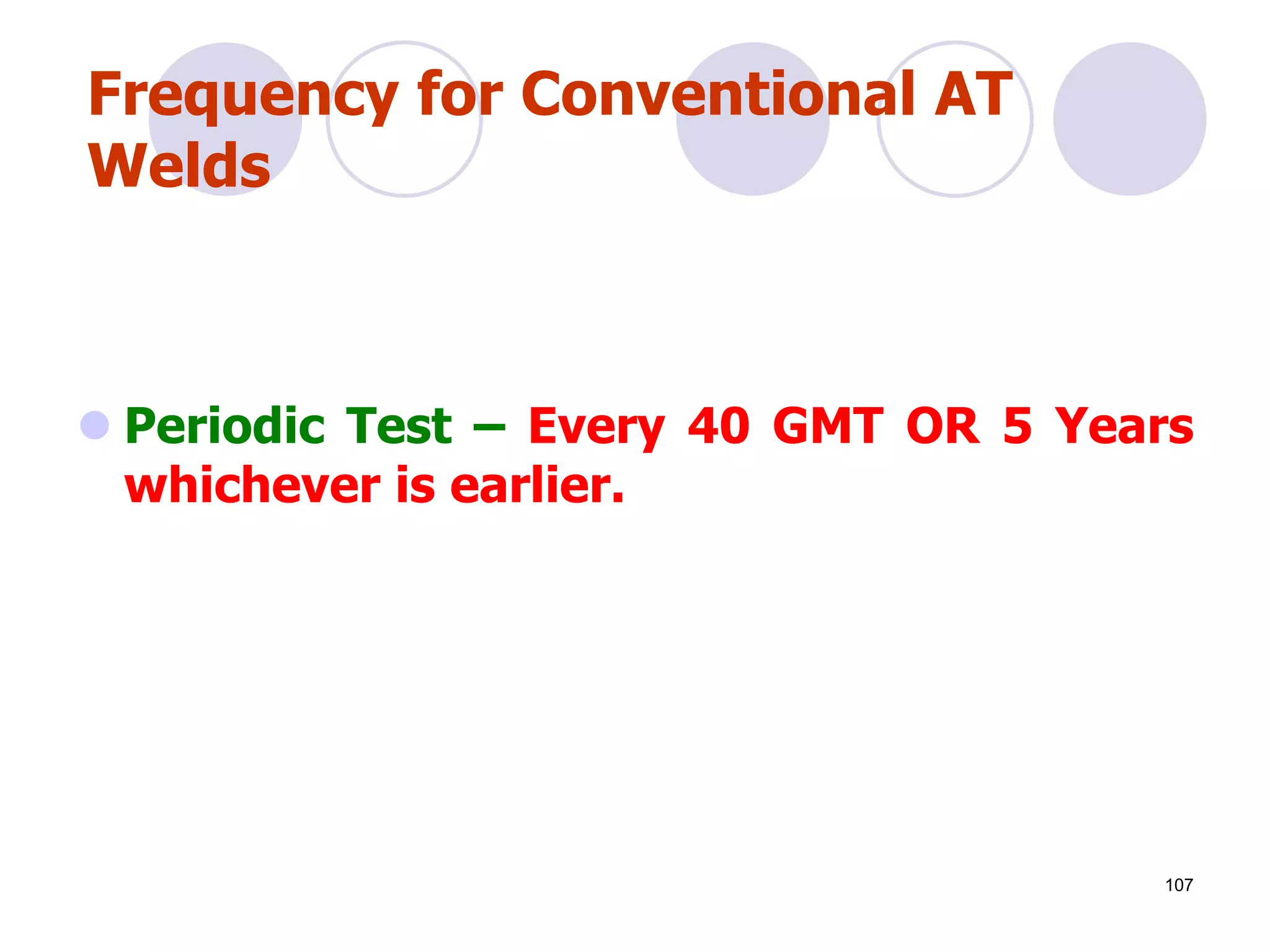 Frequency for Conventional AT
Welds
 Periodic Test – Every 40 GMT OR 5 Years
whichever is earlier.
107
 