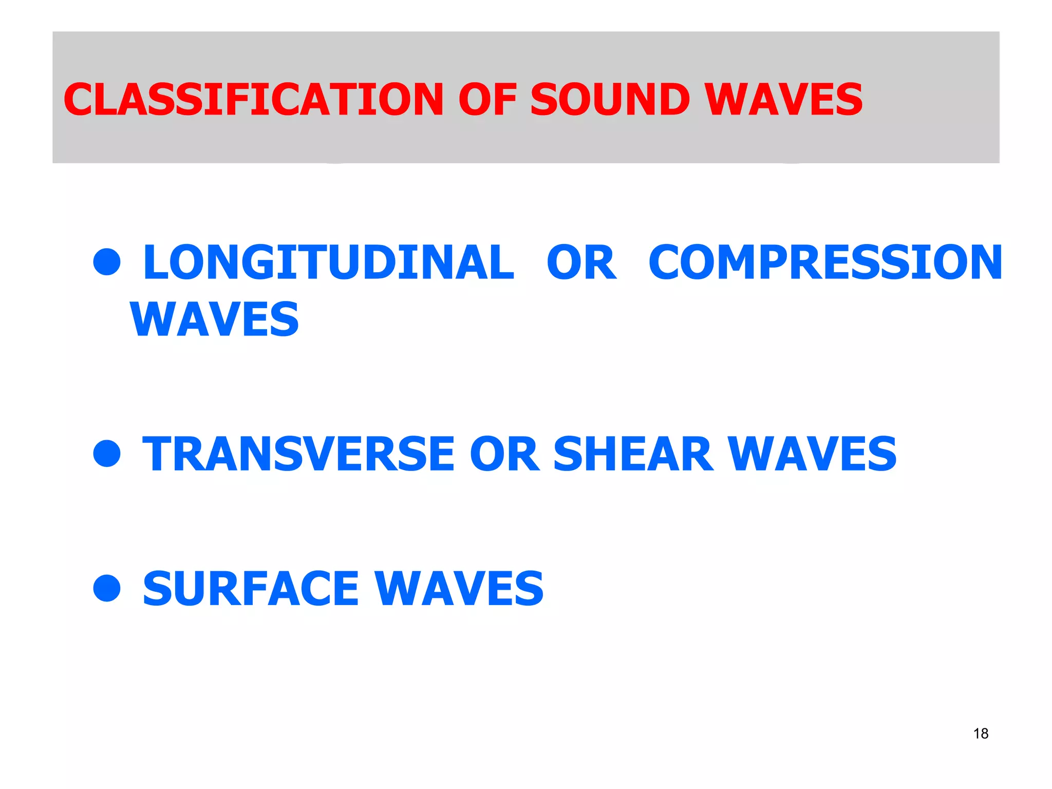 CLASSIFICATION OF SOUND WAVES
 LONGITUDINAL OR COMPRESSION
WAVES
 TRANSVERSE OR SHEAR WAVES
 SURFACE WAVES
18
 