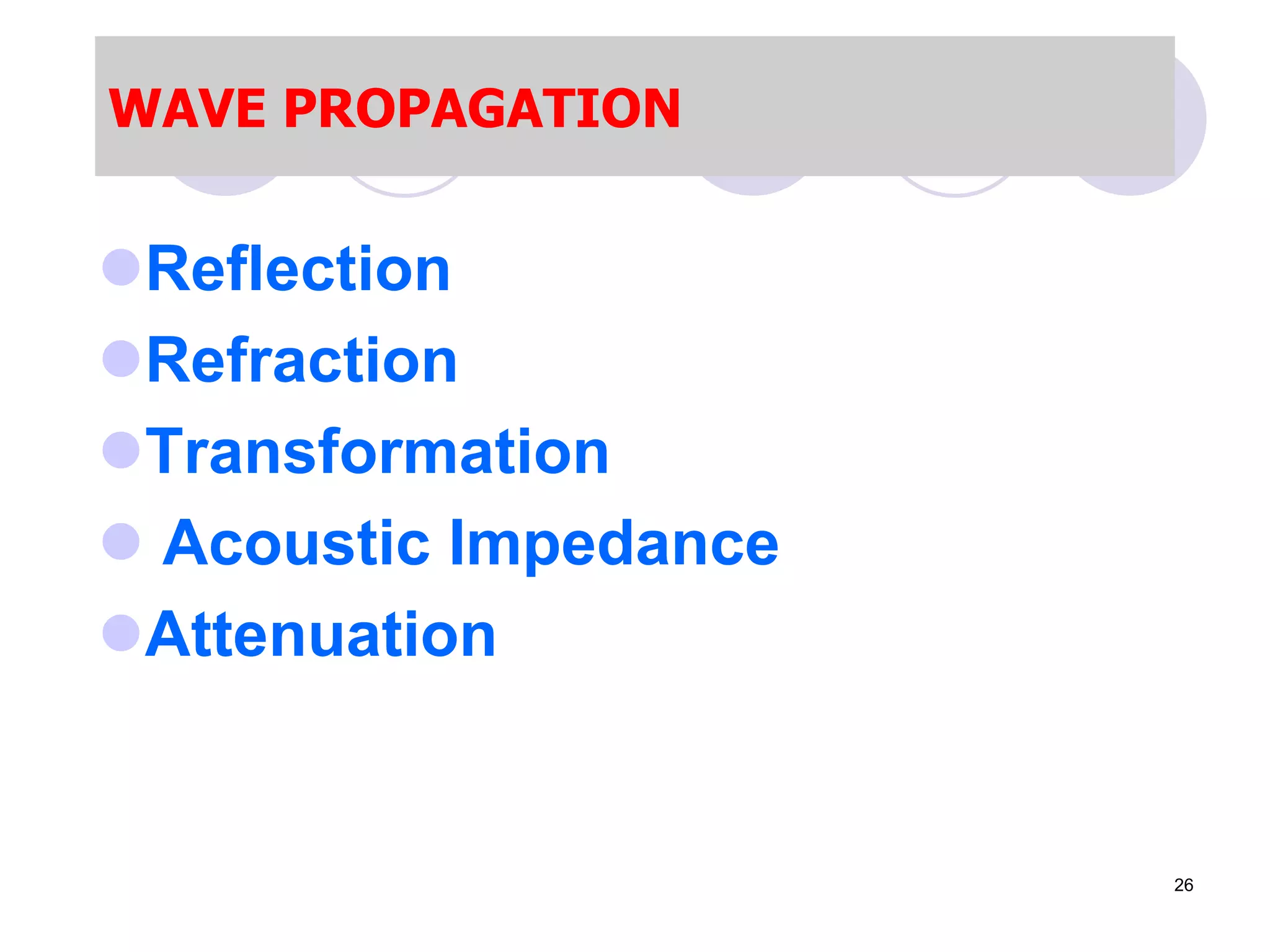 WAVE PROPAGATION
Reflection
Refraction
Transformation
 Acoustic Impedance
Attenuation
26
 