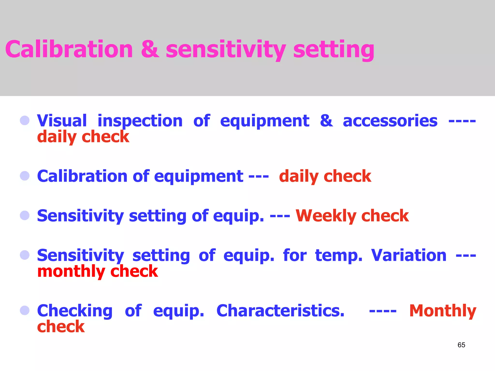 Calibration & sensitivity setting
 Visual inspection of equipment & accessories ----
daily check
 Calibration of equipment --- daily check
 Sensitivity setting of equip. --- Weekly check
 Sensitivity setting of equip. for temp. Variation ---
monthly check
 Checking of equip. Characteristics. ---- Monthly
check
65
 