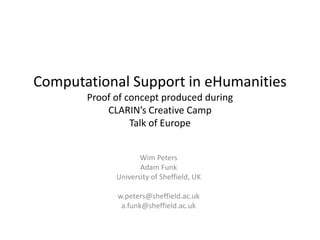 Computational Support in eHumanities
Proof of concept produced during
CLARIN’s Creative Camp
Talk of Europe
Wim Peters
Adam Funk
University of Sheffield, UK
w.peters@sheffield.ac.uk
a.funk@sheffield.ac.uk
 