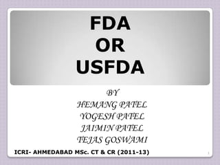 FDA
                  OR
                 USFDA
                       BY
                 HEMANG PATEL
                  YOGESH PATEL
                  JAIMIN PATEL
                 TEJAS GOSWAMI
ICRI- AHMEDABAD MSc. CT & CR (2011-13)   1
 