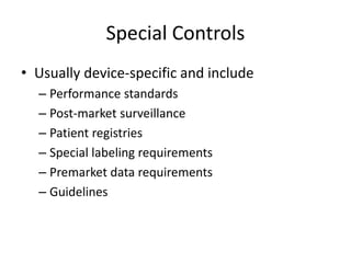 Special Controls
• Usually device-specific and include
– Performance standards
– Post-market surveillance
– Patient registries
– Special labeling requirements
– Premarket data requirements
– Guidelines
 