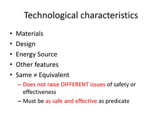 Technological characteristics
• Materials
• Design
• Energy Source
• Other features
• Same ≠ Equivalent
– Does not raise DIFFERENT issues of safety or
effectiveness
– Must be as safe and effective as predicate
 