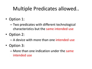Multiple Predicates allowed..
• Option 1:
– Two predicates with different technological
characteristics but the same intended use
• Option 2:
– A device with more than one intended use
• Option 3:
– More than one indication under the same
intended use
 