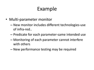 Example
• Multi-parameter monitor
– New monitor includes different technologies-use
of infra-red..
– Predicate for each parameter-same intended use
– Monitoring of each parameter cannot interfere
with others
– New performance testing may be required
 