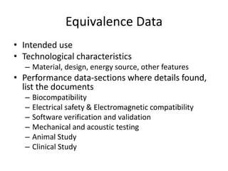 Equivalence Data
• Intended use
• Technological characteristics
– Material, design, energy source, other features
• Performance data-sections where details found,
list the documents
– Biocompatibility
– Electrical safety & Electromagnetic compatibility
– Software verification and validation
– Mechanical and acoustic testing
– Animal Study
– Clinical Study
 