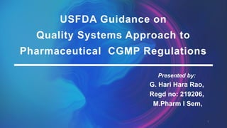 1
USFDA Guidance on
Quality Systems Approach to
Pharmaceutical CGMP Regulations
Presented by:
G. Hari Hara Rao,
Regd no: 219206,
M.Pharm I Sem,
 
