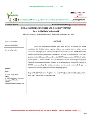 Useni Reddy Mallu et al., IJSID, 2012, 2 (5), 117-131



                                                                                                     ISSN:2249-5347
                                                                                                               IJSID
                        International Journal of Science Innovations and Discoveries                      An International peer
                                                                                                     Review Journal for Science


 Research Article                                                        Available online through www.ijsidonline.info

                          USFDA-GENERIC DRUG USER FEE ACT: A COMPLETE REVIEW


                             Dept. of Chemistry, Sri Krishnadevaraya University, Anantapur, AP, India
                                          Useni Reddy Mallu* and Anand K




Received: 19-08-2012                                                        ABSTRACT


                                            USFDA has implemented several types user fee acts for human and animal
Accepted: 18-10-2012

                                    medicines, bio-Similar, colors, exports, tobacco and medical devices. After several
                                    discussion and negotiations with Generic Pharmaceutical Association (GPhA), USFDA has
*Corresponding Author


                                    recently implemented Generic Drug User Fee Act (GDUFA) for Generic Drugs. GDUFA key
                                    goals are Safety, Efficacy and Access. From the GDUFA implementation, USFDA will get the
                                    funds approx. $1.5billion over the 2013 to 2017 financial years from the generic players.
                                    The main intention to implement the user fee is to increase the number of reviewers in
                                    USFDA team, speed up the facility inspections and approval process of all types of
                                    applications including the prioritization of the paragraph-IV.
Address:

                                    Keywords: USFDA, Generic Drug User Fee Act (GDUFA) amendments 2012, Drug Master
Name:

                                    File (DMF), ANDA, and GDUFA cover sheet.
Dr. Useni Reddy Mallu
Place:
                                                    INTRODUCTION
Sri Krishnadevaraya University
Anantapur, AP, India.
E-mail:
drusenireddymallu@gmail.com


                                                     INTRODUCTION




           International Journal of Science Innovations and Discoveries, Volume 2, Issue 5, September-October 2012

                                                                                                                             117
 