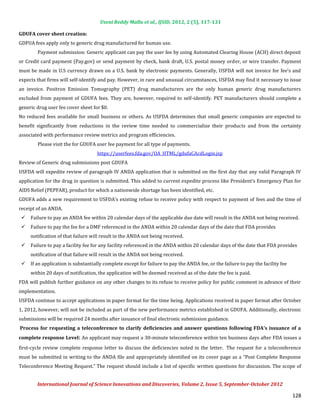 Useni Reddy Mallu et al., IJSID, 2012, 2 (5), 117-131



GDFUA fees apply only to generic drug manufactured for human use.
GDUFA cover sheet creation:


        Payment submission: Generic applicant can pay the user fee by using Automated Clearing House (ACH) direct deposit
or Credit card payment (Pay.gov) or send payment by check, bank draft, U.S. postal money order, or wire transfer. Payment
must be made in U.S currency drawn on a U.S. bank by electronic payments. Generally, USFDA will not invoice for fee’s and
expects that firms will self-identify and pay. However, in rare and unusual circumstances, USFDA may find it necessary to issue
an invoice. Positron Emission Tomography (PET) drug manufacturers are the only human generic drug manufacturers
excluded from payment of GDUFA fees. They are, however, required to self-identify. PET manufacturers should complete a
generic drug user fee cover sheet for $0.
No reduced fees available for small business or others. As USFDA determines that small generic companies are expected to
benefit significantly from reductions in the review time needed to commercialize their products and from the certainty
associated with performance review metrics and program efficiencies.
        Please visit the for GDUFA user fee payment for all type of payments.
                                    https://userfees.fda.gov/OA_HTML/gdufaCAcdLogin.jsp
Review of Generic drug submissions post GDUFA
USFDA will expedite review of paragraph IV ANDA application that is submitted on the first day that any valid Paragraph IV
application for the drug in question is submitted. This added to current expedite process like President’s Emergency Plan for
AIDS Relief (PEPFAR), product for which a nationwide shortage has been identified, etc.
GDUFA adds a new requirement to USFDA’s existing refuse to receive policy with respect to payment of fees and the time of
receipt of an ANDA.
     Failure to pay an ANDA fee within 20 calendar days of the applicable due date will result in the ANDA not being received.
     Failure to pay the fee for a DMF referenced in the ANDA within 20 calendar days of the date that FDA provides
 


     notification of that failure will result in the ANDA not being received.
 


     Failure to pay a facility fee for any facility referenced in the ANDA within 20 calendar days of the date that FDA provides
     notification of that failure will result in the ANDA not being received.
 


     If an application is substantially complete except for failure to pay the ANDA fee, or the failure to pay the facility fee
     within 20 days of notification, the application will be deemed received as of the date the fee is paid.
 


FDA will publish further guidance on any other changes to its refuse to receive policy for public comment in advance of their
implementation.
USFDA continue to accept applications in paper format for the time being. Applications received in paper format after October
1, 2012, however, will not be included as part of the new performance metrics established in GDUFA. Additionally, electronic
submissions will be required 24 months after issuance of final electronic submission guidance.


complete response Level: An applicant may request a 30-minute teleconference within ten business days after FDA issues a
Process for requesting a teleconference to clarify deficiencies and answer questions following FDA’s issuance of a


first-cycle review complete response letter to discuss the deficiencies noted in the letter. The request for a teleconference
must be submitted in writing to the ANDA file and appropriately identified on its cover page as a “Post Complete Response
Teleconference Meeting Request.” The request should include a list of specific written questions for discussion. The scope of


        International Journal of Science Innovations and Discoveries, Volume 2, Issue 5, September-October 2012

                                                                                                                                  128
 