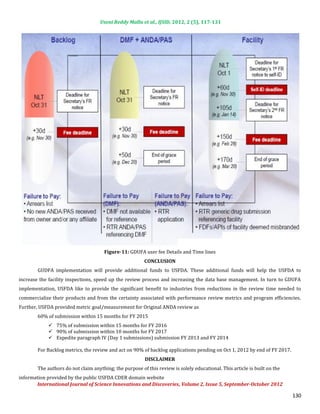 Useni Reddy Mallu et al., IJSID, 2012, 2 (5), 117-131




                                       Figure-11: GDUFA user fee Details and Time lines


        GUDFA implementation will provide additional funds to USFDA. These additional funds will help the USFDA to
                                                         CONCLUSION


increase the facility inspections, speed up the review process and increasing the data base management. In turn to GDUFA
implementation, USFDA like to provide the significant benefit to industries from reductions in the review time needed to
commercialize their products and from the certainty associated with performance review metrics and program efficiencies.
Further, USFDA provided metric goal/measurement for Original ANDA review as
        60% of submission within 15 months for FY 2015
              75% of submission within 15 months for FY 2016
              90% of submission within 10 months for FY 2017
              Expedite paragraph IV (Day 1 submissions) submission FY 2013 and FY 2014

        For Backlog metrics, the review and act on 90% of backlog applications pending on Oct 1, 2012 by end of FY 2017.


        The authors do not claim anything; the purpose of this review is solely educational. This article is built on the
                                                          DISCLAIMER


information provided by the public USFDA CDER domain website
       International Journal of Science Innovations and Discoveries, Volume 2, Issue 5, September-October 2012

                                                                                                                            130
 